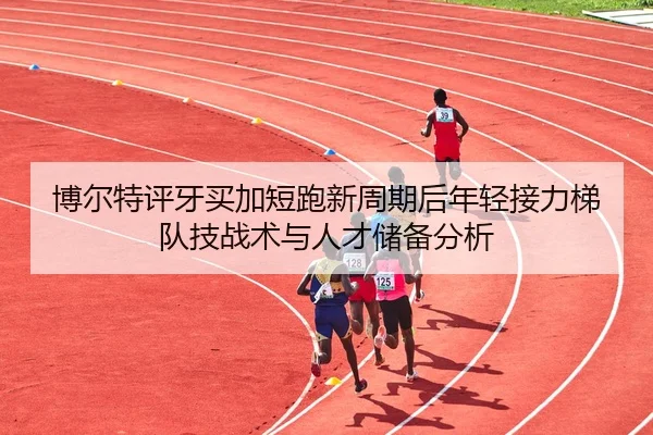 博尔特评牙买加短跑新周期后年轻接力梯队技战术与人才储备分析