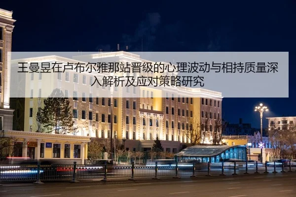 王曼昱在卢布尔雅那站晋级的心理波动与相持质量深入解析及应对策略研究