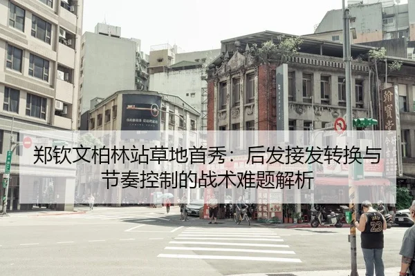 郑钦文柏林站草地首秀：后发接发转换与节奏控制的战术难题解析